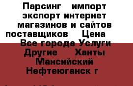 Парсинг , импорт экспорт интернет-магазинов и сайтов поставщиков. › Цена ­ 500 - Все города Услуги » Другие   . Ханты-Мансийский,Нефтеюганск г.